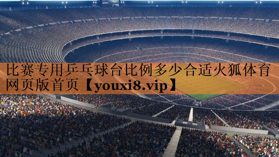 <strong>比赛专用乒乓球台比例多少合适火狐体育网页版首页</strong>