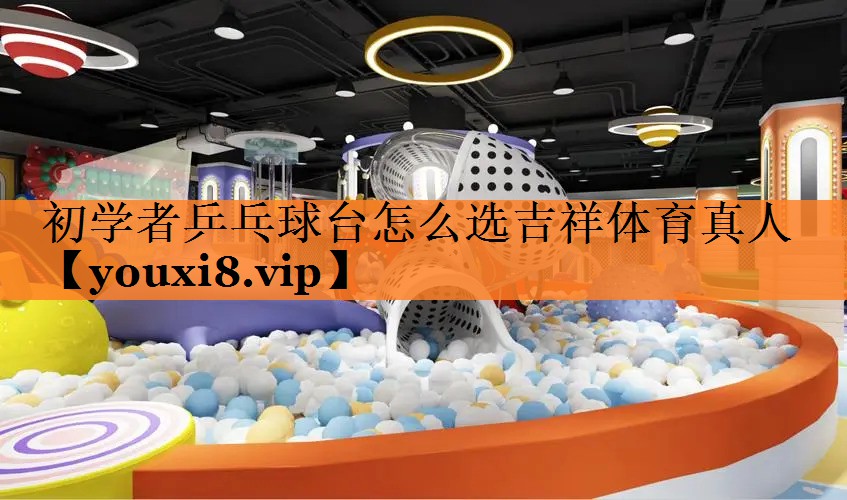 <strong>初学者乒乓球台怎么选吉祥体育真人</strong>