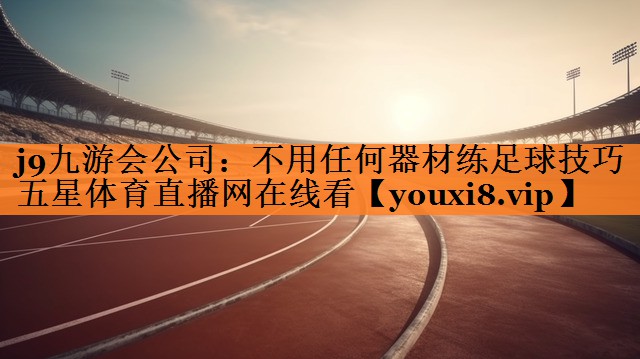 j9九游会公司：不用任何器材练足球技巧五星体育直播网在线看
