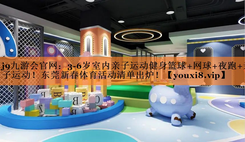 <strong>j9九游会官网：3-6岁室内亲子运动健身篮球+网球+夜跑+亲子运动！东莞新春体育活动清单出炉！</strong>