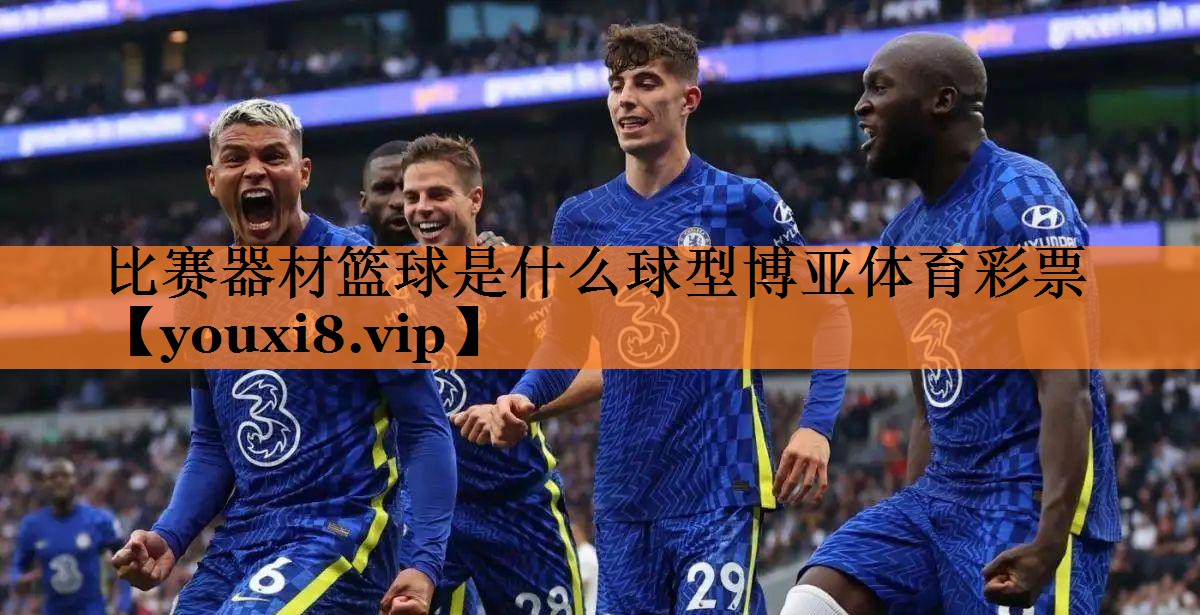 比赛器材篮球是什么球型博亚体育彩票