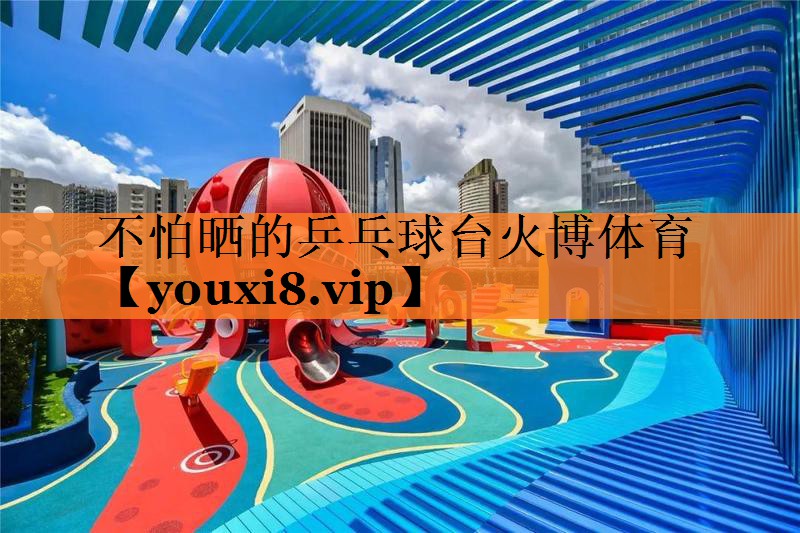 <strong>不怕晒的乒乓球台火博体育</strong>