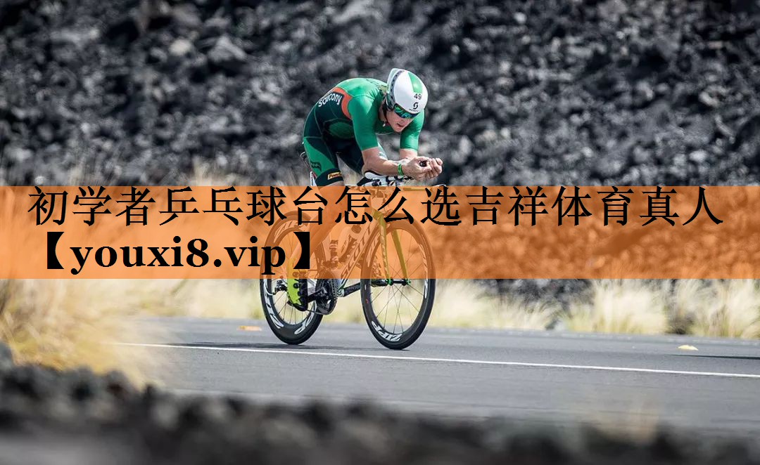 <strong>初学者乒乓球台怎么选吉祥体育真人</strong>