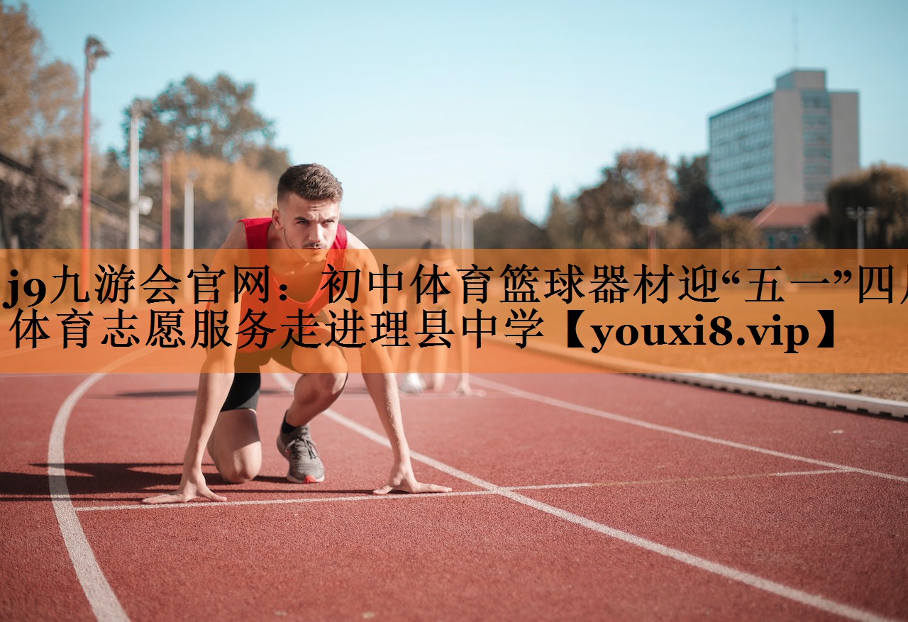 j9九游会官网：初中体育篮球器材迎“五一”四川体育志愿服务走进理县中学