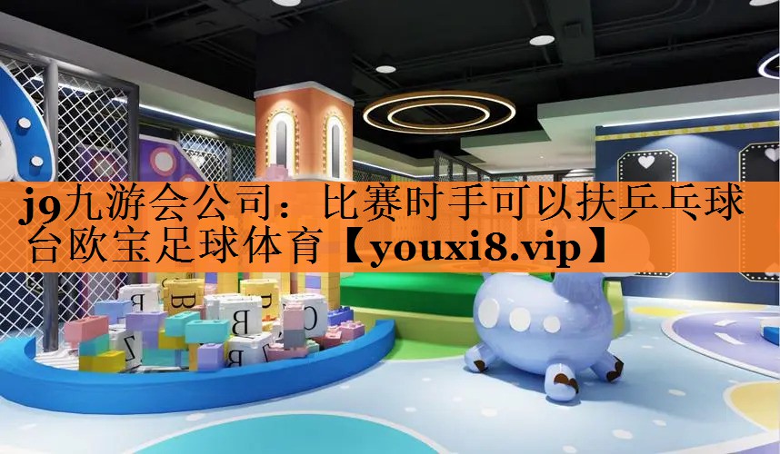 j9九游会公司：比赛时手可以扶乒乓球台欧宝足球体育