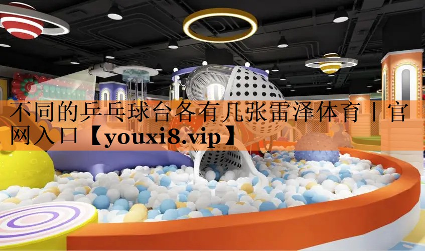 不同的乒乓球台各有几张雷泽体育｜官网入口