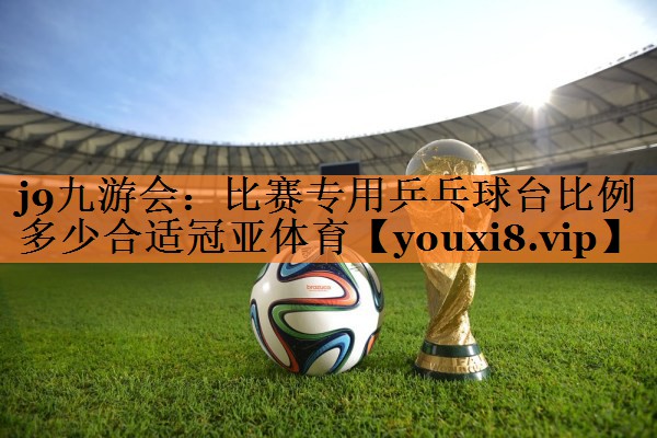 <strong>j9九游会：比赛专用乒乓球台比例多少合适冠亚体育</strong>