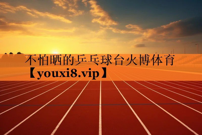 不怕晒的乒乓球台火博体育