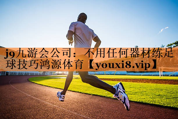 <strong>j9九游会公司：不用任何器材练足球技巧鸿源体育</strong>
