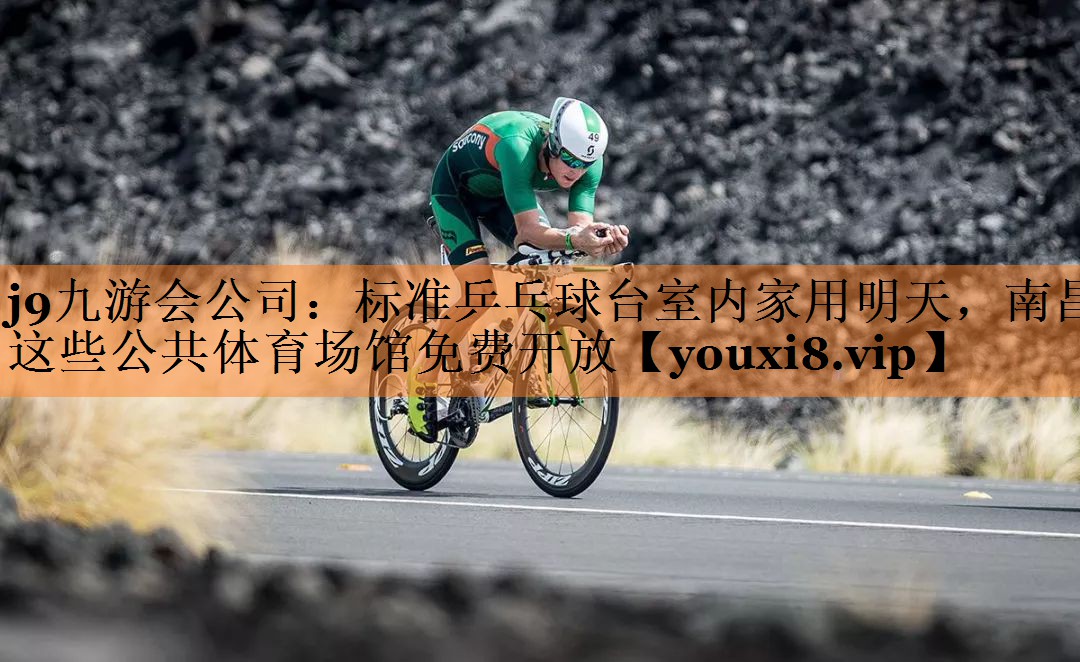 <strong>j9九游会公司：标准乒乓球台室内家用明天，南昌这些公共体育场馆免费开放</strong>