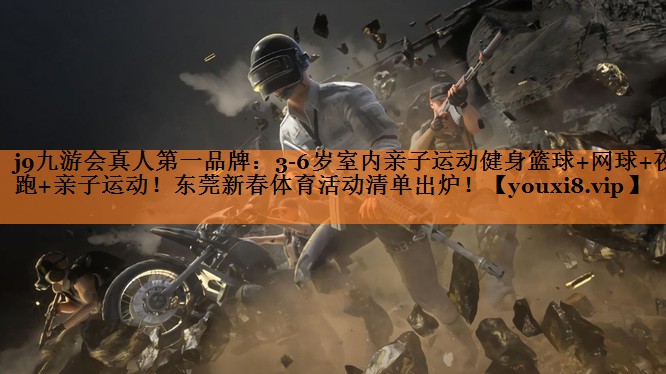 <strong>j9九游会真人第一品牌：3-6岁室内亲子运动健身篮球+网球+夜跑+亲子运动！东莞新春体育活动清单出炉！</strong>