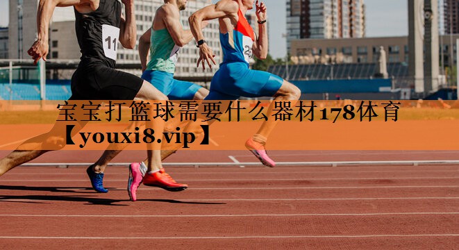 <strong>宝宝打篮球需要什么器材178体育</strong>