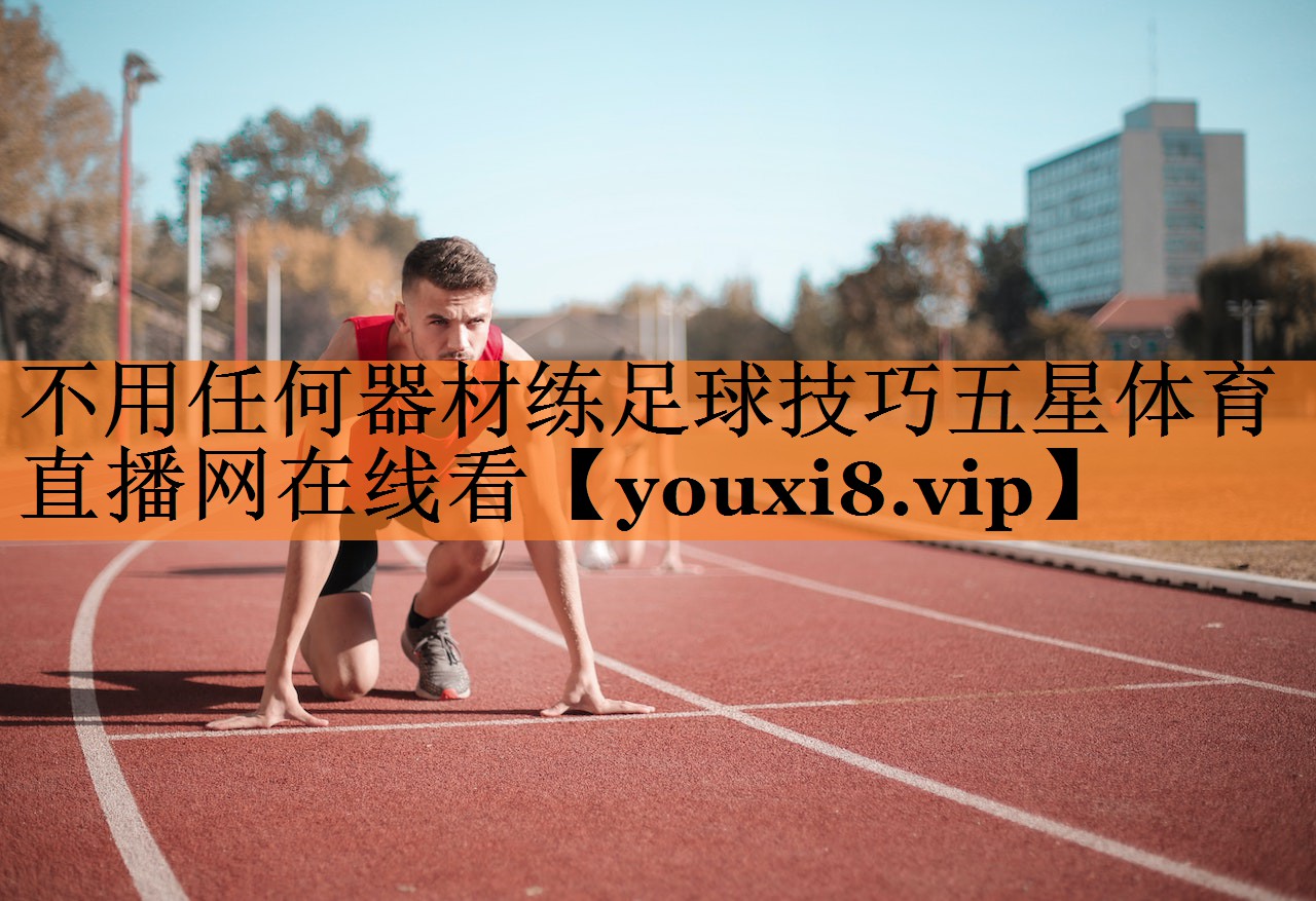 不用任何器材练足球技巧五星体育直播网在线看