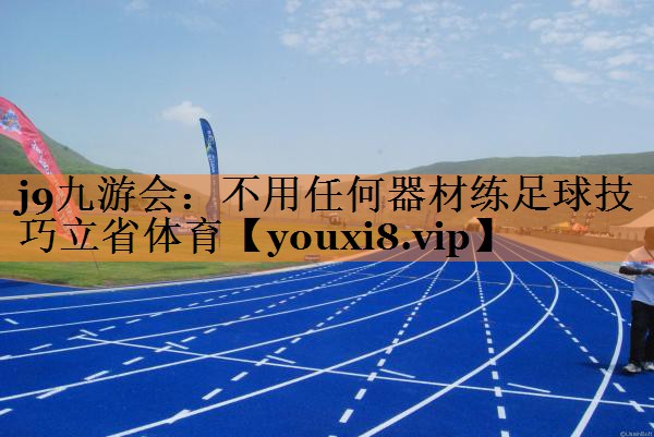 <strong>j9九游会：不用任何器材练足球技巧立省体育</strong>