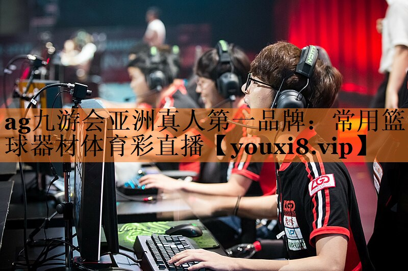 ag九游会亚洲真人第一品牌：常用篮球器材体育彩直播