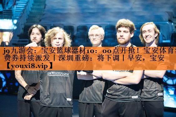 <strong>j9九游会：宝安篮球器材10：00点开抢！宝安体育消费券持续派发丨深圳重磅：将下调丨早安，宝安</strong>