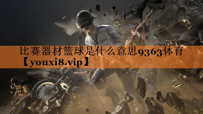 <strong>比赛器材篮球是什么意思9363体育</strong>