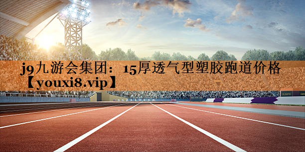 15厚透气型塑胶跑道价格 15厚透气型塑胶跑道价格